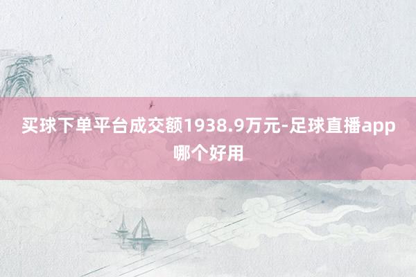 买球下单平台成交额1938.9万元-足球直播app哪个好用