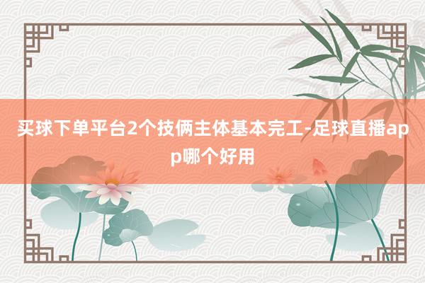 买球下单平台2个技俩主体基本完工-足球直播app哪个好用