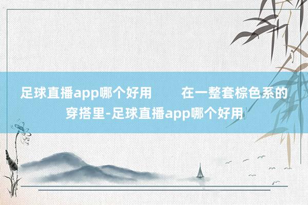 足球直播app哪个好用        在一整套棕色系的穿搭里-足球直播app哪个好用