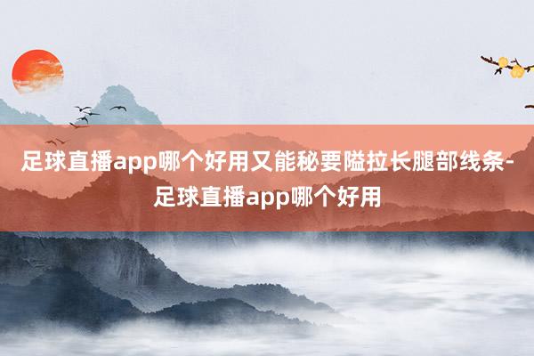 足球直播app哪个好用又能秘要隘拉长腿部线条-足球直播app哪个好用