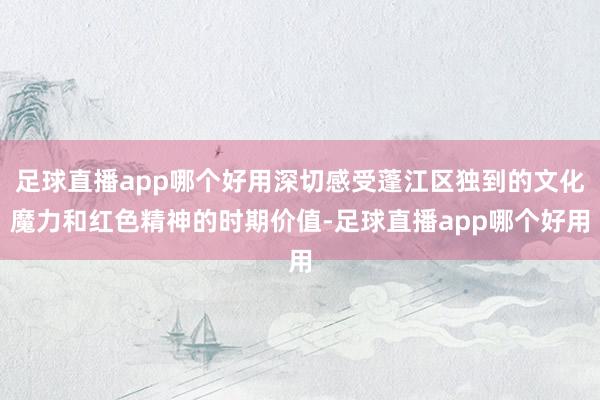 足球直播app哪个好用深切感受蓬江区独到的文化魔力和红色精神的时期价值-足球直播app哪个好用