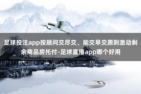 足球投注app按顾问交尽交、能交早交原则激动剩余商品房托付-足球直播app哪个好用
