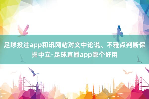 足球投注app和讯网站对文中论说、不雅点判断保握中立-足球直播app哪个好用