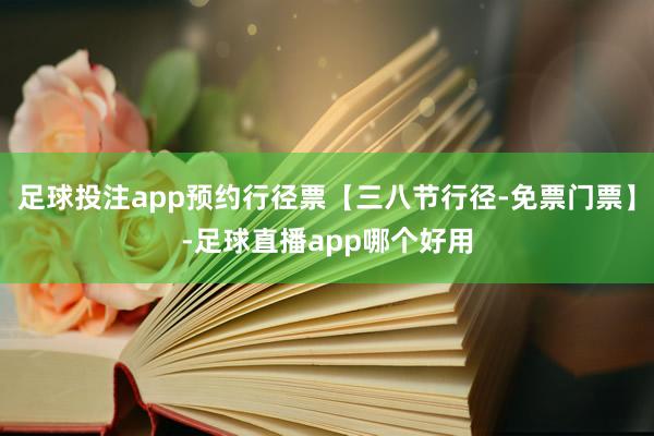 足球投注app预约行径票【三八节行径-免票门票】-足球直播app哪个好用