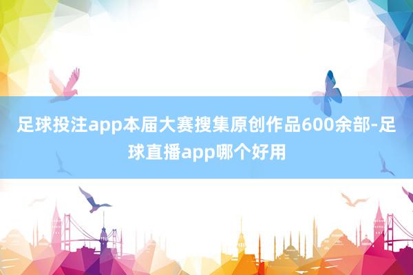 足球投注app本届大赛搜集原创作品600余部-足球直播app哪个好用