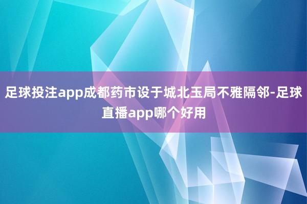 足球投注app成都药市设于城北玉局不雅隔邻-足球直播app哪个好用