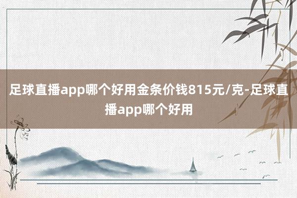 足球直播app哪个好用金条价钱815元/克-足球直播app哪个好用