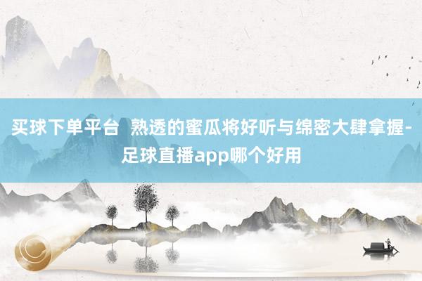 买球下单平台  熟透的蜜瓜将好听与绵密大肆拿握-足球直播app哪个好用