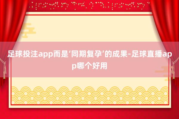 足球投注app而是‘同期复孕’的成果-足球直播app哪个好用