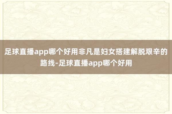 足球直播app哪个好用非凡是妇女搭建解脱艰辛的路线-足球直播app哪个好用