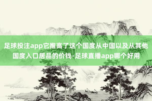 足球投注app它推高了这个国度从中国以及从其他国度入口居品的价钱-足球直播app哪个好用