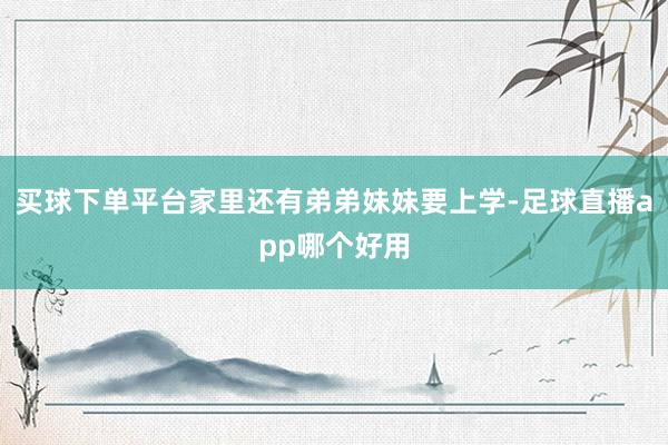 买球下单平台家里还有弟弟妹妹要上学-足球直播app哪个好用