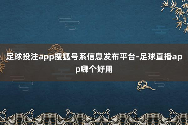 足球投注app搜狐号系信息发布平台-足球直播app哪个好用
