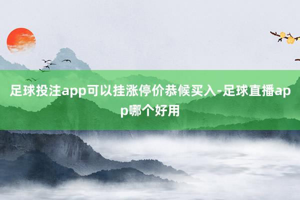 足球投注app可以挂涨停价恭候买入-足球直播app哪个好用