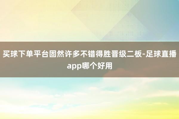 买球下单平台固然许多不错得胜晋级二板-足球直播app哪个好用