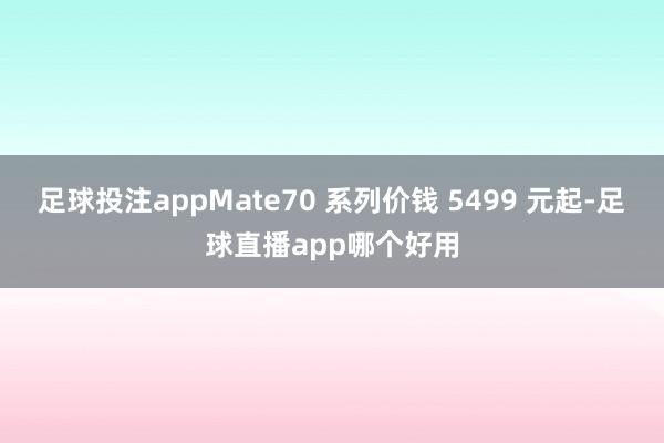 足球投注appMate70 系列价钱 5499 元起-足球直播app哪个好用