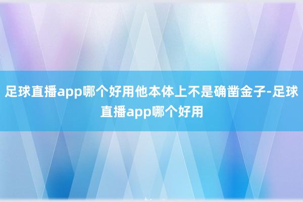足球直播app哪个好用他本体上不是确凿金子-足球直播app哪个好用