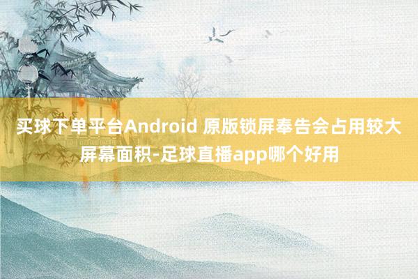 买球下单平台Android 原版锁屏奉告会占用较大屏幕面积-足球直播app哪个好用