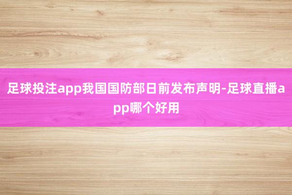 足球投注app我国国防部日前发布声明-足球直播app哪个好用
