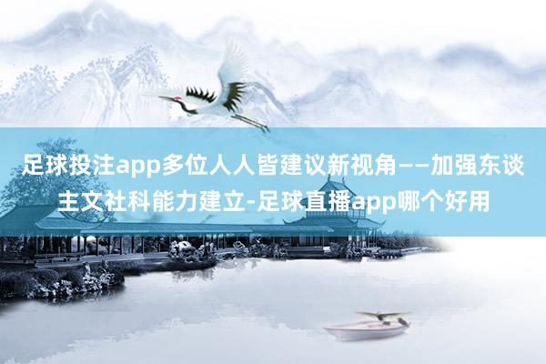 足球投注app多位人人皆建议新视角——加强东谈主文社科能力建立-足球直播app哪个好用