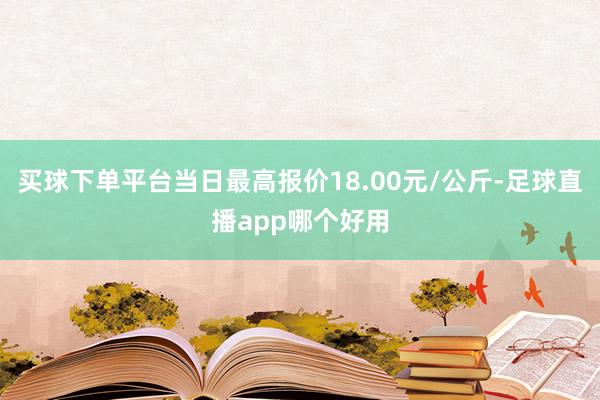 买球下单平台当日最高报价18.00元/公斤-足球直播app哪个好用