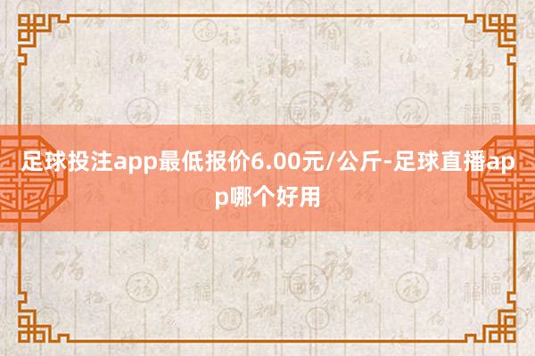 足球投注app最低报价6.00元/公斤-足球直播app哪个好用