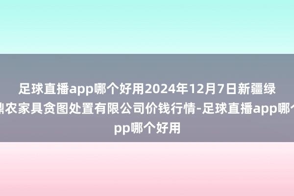 足球直播app哪个好用2024年12月7日新疆绿珠九鼎农家具贪图处置有限公司价钱行情-足球直播app哪个好用