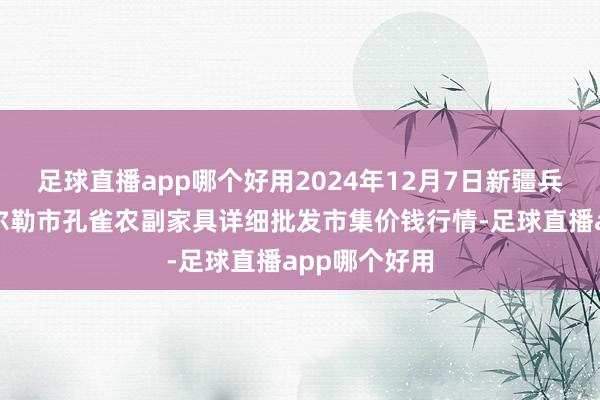 足球直播app哪个好用2024年12月7日新疆兵团农二师库尔勒市孔雀农副家具详细批发市集价钱行情-足球直播app哪个好用