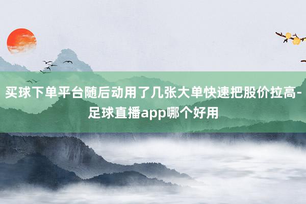 买球下单平台随后动用了几张大单快速把股价拉高-足球直播app哪个好用