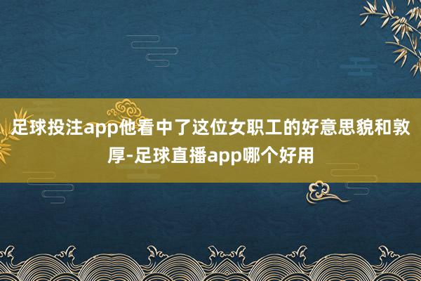 足球投注app他看中了这位女职工的好意思貌和敦厚-足球直播app哪个好用