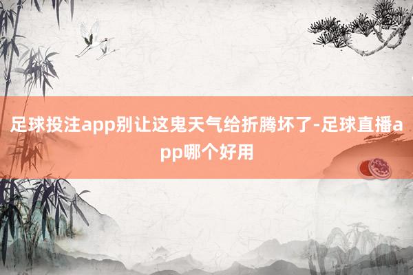 足球投注app别让这鬼天气给折腾坏了-足球直播app哪个好用