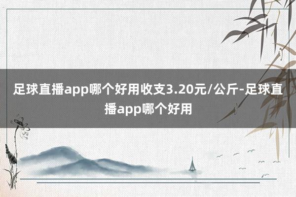 足球直播app哪个好用收支3.20元/公斤-足球直播app哪个好用