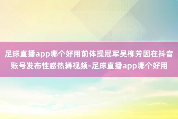 足球直播app哪个好用前体操冠军吴柳芳因在抖音账号发布性感热舞视频-足球直播app哪个好用