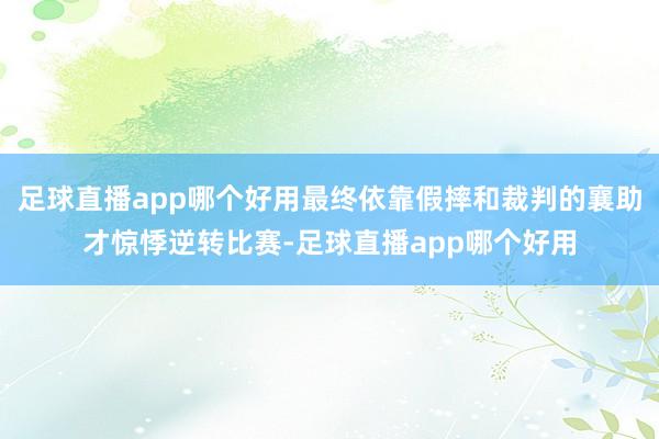 足球直播app哪个好用最终依靠假摔和裁判的襄助才惊悸逆转比赛-足球直播app哪个好用