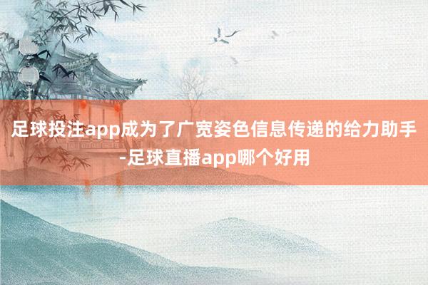 足球投注app成为了广宽姿色信息传递的给力助手-足球直播app哪个好用