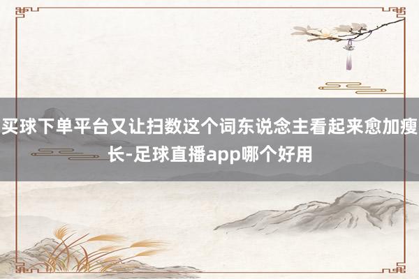 买球下单平台又让扫数这个词东说念主看起来愈加瘦长-足球直播app哪个好用