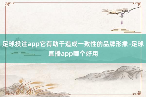 足球投注app它有助于造成一致性的品牌形象-足球直播app哪个好用