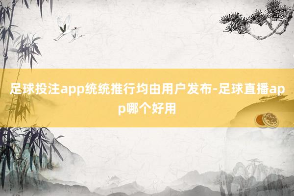 足球投注app统统推行均由用户发布-足球直播app哪个好用