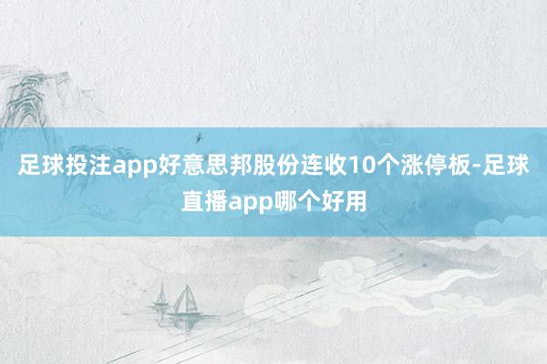 足球投注app好意思邦股份连收10个涨停板-足球直播app哪个好用