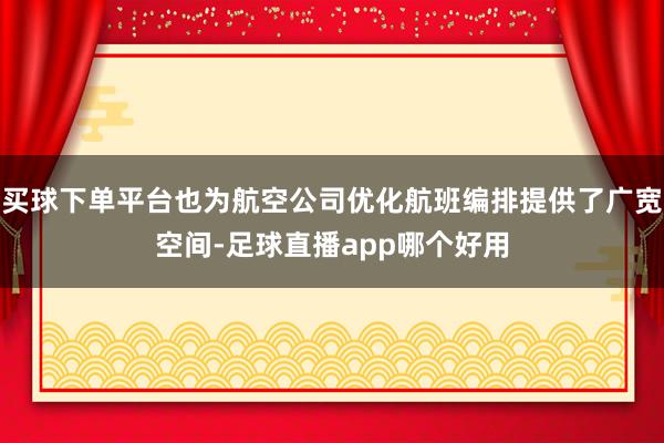 买球下单平台也为航空公司优化航班编排提供了广宽空间-足球直播app哪个好用