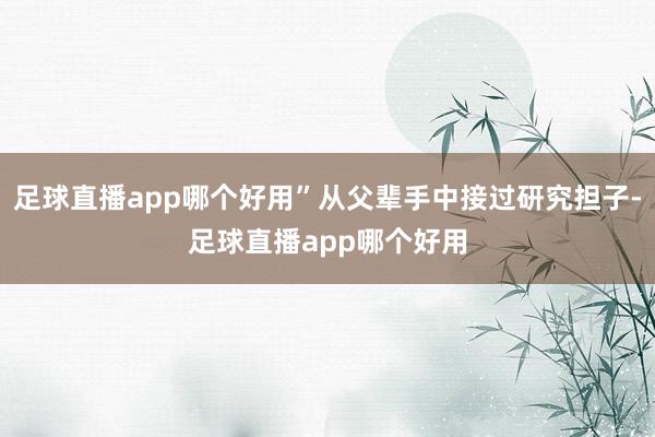 足球直播app哪个好用”从父辈手中接过研究担子-足球直播app哪个好用