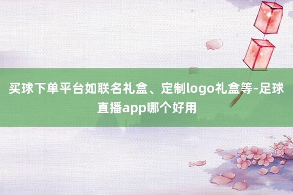 买球下单平台如联名礼盒、定制logo礼盒等-足球直播app哪个好用