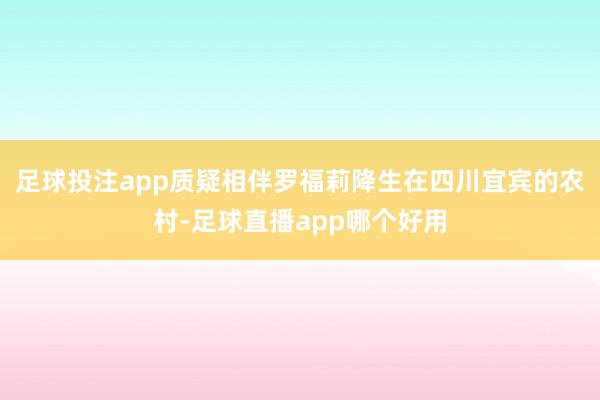 足球投注app质疑相伴罗福莉降生在四川宜宾的农村-足球直播app哪个好用