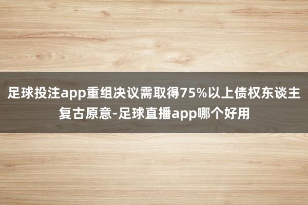 足球投注app重组决议需取得75%以上债权东谈主复古原意-足球直播app哪个好用