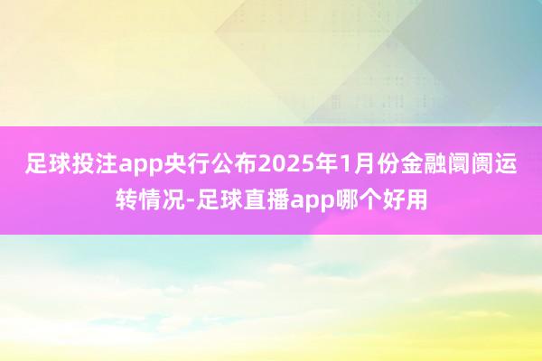 足球投注app央行公布2025年1月份金融阛阓运转情况-足球直播app哪个好用
