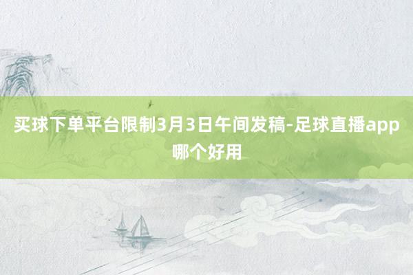 买球下单平台限制3月3日午间发稿-足球直播app哪个好用