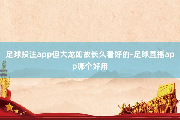 足球投注app但大龙如故长久看好的-足球直播app哪个好用