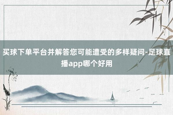 买球下单平台并解答您可能遭受的多样疑问-足球直播app哪个好用