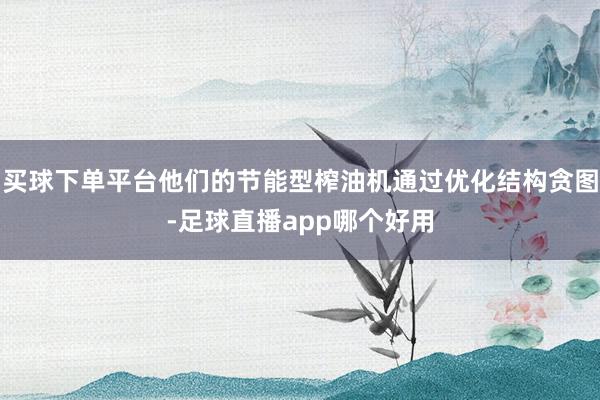 买球下单平台他们的节能型榨油机通过优化结构贪图-足球直播app哪个好用