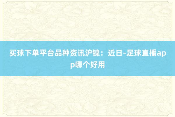 买球下单平台　　品种资讯　　沪镍：近日-足球直播app哪个好用